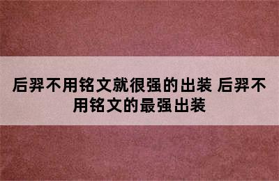 后羿不用铭文就很强的出装 后羿不用铭文的最强出装